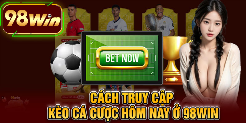 Cách Truy Cập Kèo Cá Cược Hôm Nay Ở 98WIN